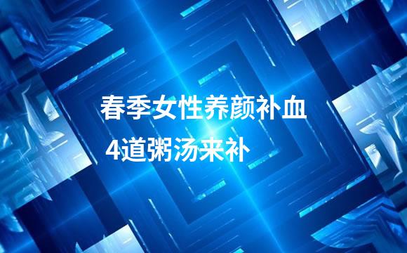 春季女性养颜补血 4道粥汤来补